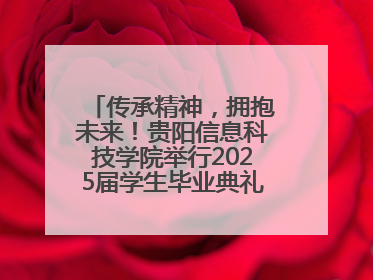 传承精神，拥抱未来！贵阳信息科技学院举行2025届学生毕业典礼暨学位授予仪式