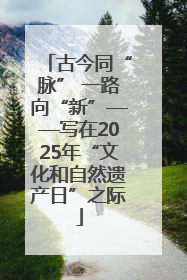 古今同“脉” 一路向“新”——写在2025年“文化和自然遗产日”之际