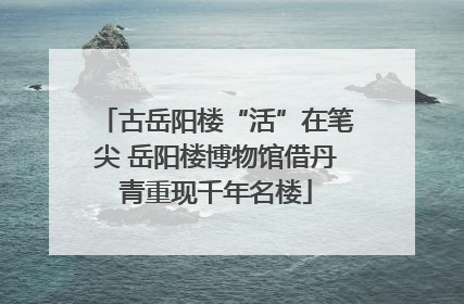 古岳阳楼“活”在笔尖 岳阳楼博物馆借丹青重现千年名楼