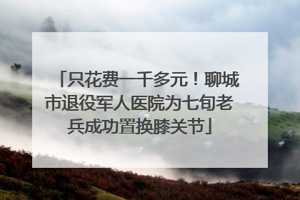 只花费一千多元！聊城市退役军人医院为七旬老兵成功置换膝关节