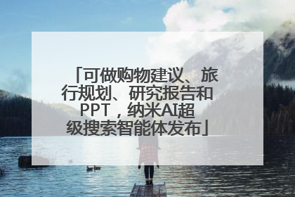 可做购物建议、旅行规划、研究报告和PPT，纳米AI超级搜索智能体发布