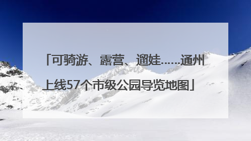 可骑游、露营、遛娃……通州上线57个市级公园导览地图