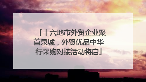 十六地市外贸企业聚首泉城，外贸优品中华行采购对接活动将启