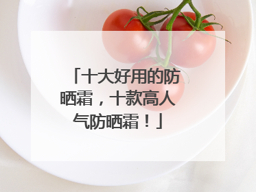 十大好用的防晒霜，十款高人气防晒霜！