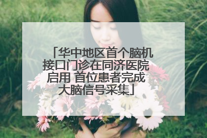 华中地区首个脑机接口门诊在同济医院启用 首位患者完成大脑信号采集