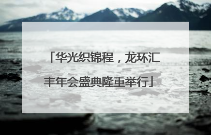 华光织锦程，龙环汇丰年会盛典隆重举行