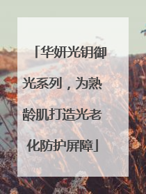 华妍光钥御光系列，为熟龄肌打造光老化防护屏障