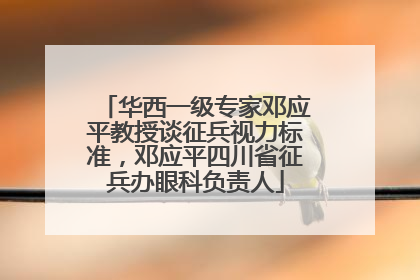 华西一级专家邓应平教授谈征兵视力标准，邓应平四川省征兵办眼科负责人