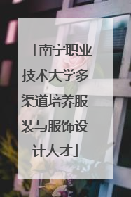 南宁职业技术大学多渠道培养服装与服饰设计人才