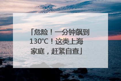 危险！一分钟飙到130℃！这类上海家庭，赶紧自查