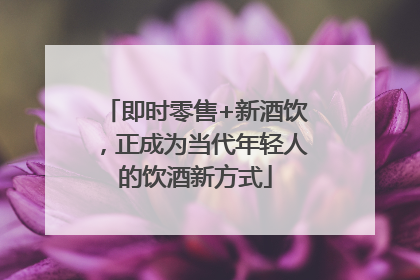 即时零售+新酒饮，正成为当代年轻人的饮酒新方式