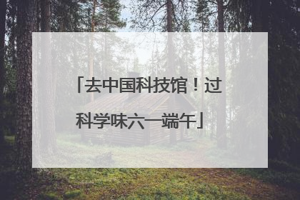 去中国科技馆！过科学味六一端午