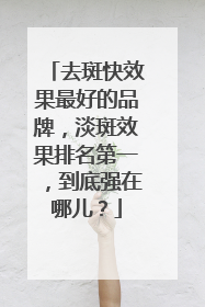 去斑快效果最好的品牌，淡斑效果排名第一，到底强在哪儿？