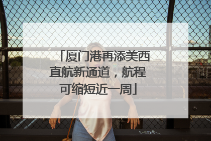 厦门港再添美西直航新通道，航程可缩短近一周