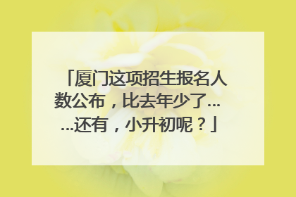 厦门这项招生报名人数公布，比去年少了……还有，小升初呢？