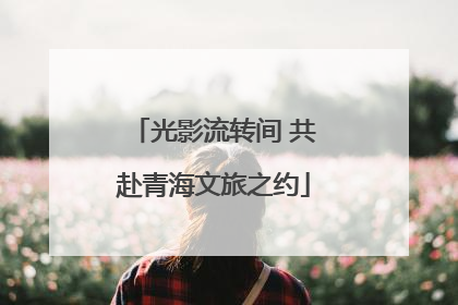 光影流转间 共赴青海文旅之约