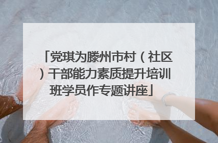 党琪为滕州市村（社区）干部能力素质提升培训班学员作专题讲座