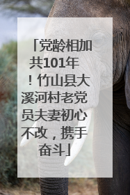 党龄相加共101年！竹山县大溪河村老党员夫妻初心不改，携手奋斗