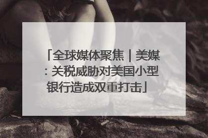全球媒体聚焦｜美媒：关税威胁对美国小型银行造成双重打击