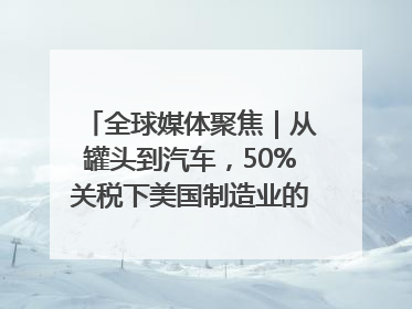 全球媒体聚焦｜从罐头到汽车，50%关税下美国制造业的“生死劫”