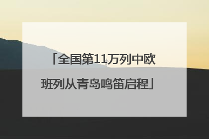 全国第11万列中欧班列从青岛鸣笛启程