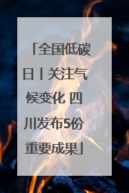 全国低碳日丨关注气候变化 四川发布5份重要成果