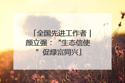全国先进工作者｜颜立强：“生态信使”促绿富同兴