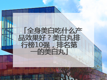 全身美白吃什么产品效果好？美白丸排行榜10强，排名第一的美白丸