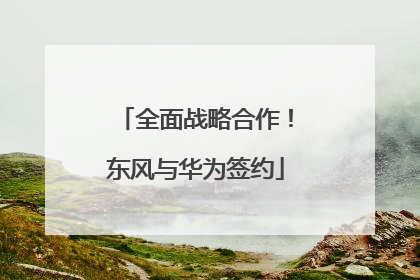 全面战略合作！东风与华为签约
