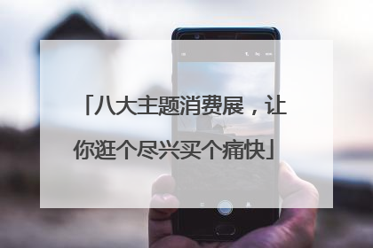 八大主题消费展，让你逛个尽兴买个痛快