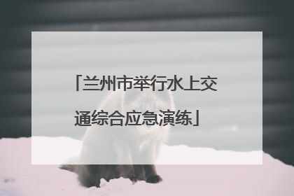 兰州市举行水上交通综合应急演练