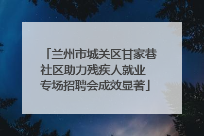 兰州市城关区甘家巷社区助力残疾人就业 专场招聘会成效显著