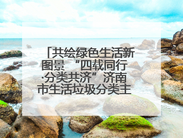 共绘绿色生活新图景 “四载同行·分类共济”济南市生活垃圾分类主题活动举行