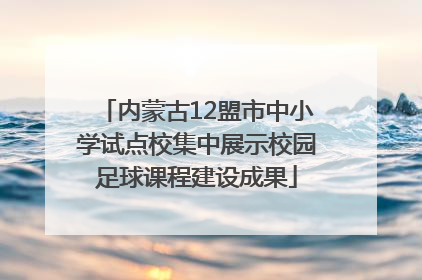 内蒙古12盟市中小学试点校集中展示校园足球课程建设成果