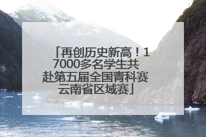 再创历史新高！17000多名学生共赴第五届全国青科赛云南省区域赛