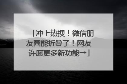 冲上热搜！微信朋友圈能折叠了！网友许愿更多新功能→