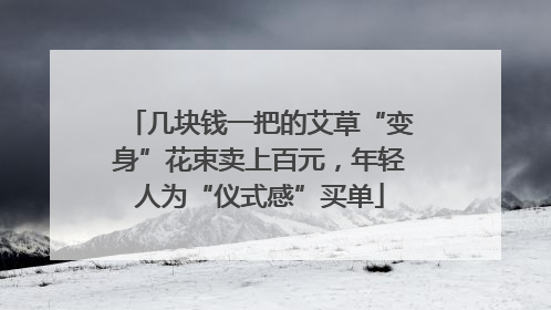 几块钱一把的艾草“变身”花束卖上百元，年轻人为“仪式感”买单