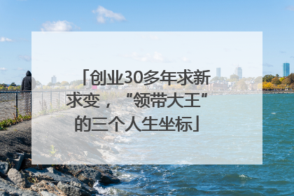 创业30多年求新求变，“领带大王”的三个人生坐标