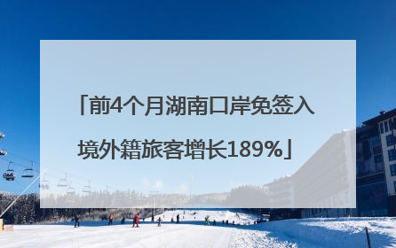 前4个月湖南口岸免签入境外籍旅客增长189%