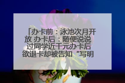 办卡前：泳池次月开放 办卡后：随便说说 过同学近千元办卡后欲退卡却被告知“写明不退不转”！