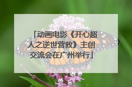 动画电影《开心超人之逆世营救》主创交流会在广州举行