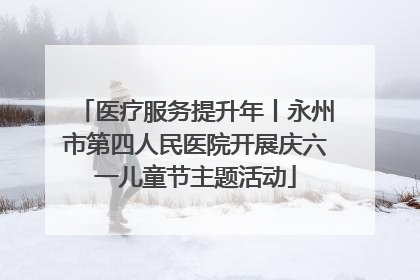 医疗服务提升年丨永州市第四人民医院开展庆六一儿童节主题活动