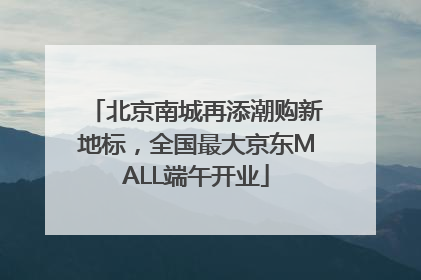 北京南城再添潮购新地标，全国最大京东MALL端午开业