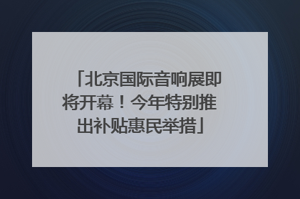 北京国际音响展即将开幕！今年特别推出补贴惠民举措