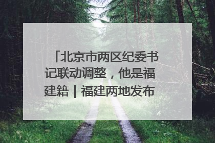 北京市两区纪委书记联动调整，他是福建籍｜福建两地发布一批人事消息