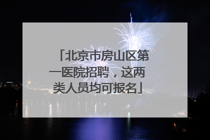 北京市房山区第一医院招聘，这两类人员均可报名