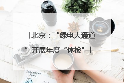 北京：“绿电大通道”开展年度“体检”