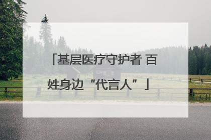 基层医疗守护者 百姓身边“代言人”