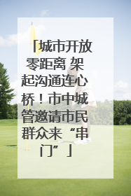 城市开放零距离 架起沟通连心桥！市中城管邀请市民群众来“串门”