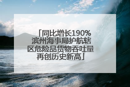 同比增长190% 滨州海事局护航辖区危险品货物吞吐量再创历史新高